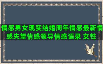 情感男女现实结婚周年情感最新情感失望情感领导情感语录 女性 男女(男女现实情感语录)